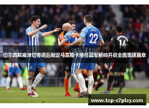 切尔西解雇波切蒂诺后敲定马雷斯卡接任蓝军新帅开启全面重建篇章