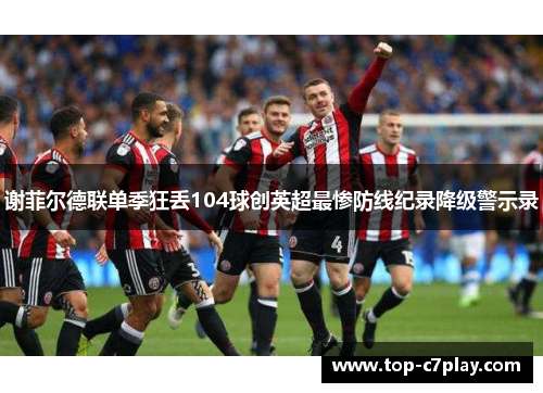 谢菲尔德联单季狂丢104球创英超最惨防线纪录降级警示录