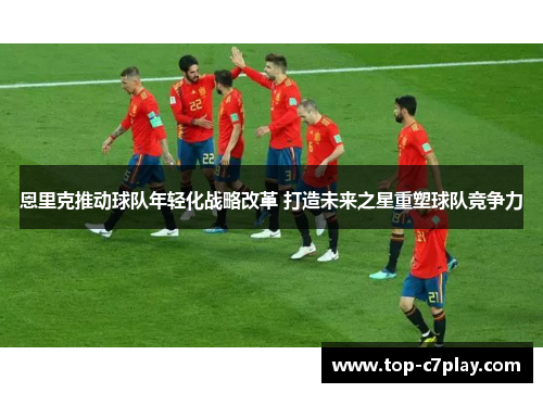 恩里克推动球队年轻化战略改革 打造未来之星重塑球队竞争力