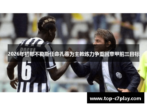 2026年初那不勒斯任命孔蒂为主教练力争重回意甲前三目标 2026年初那不勒斯任命孔蒂为主教练力争重回意甲前三目标