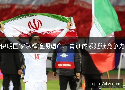伊朗国家队辉煌期遗产，青训体系延续竞争力